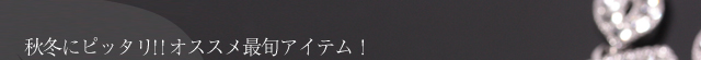 秋冬にピッタリ!! オススメ最旬アイテム！